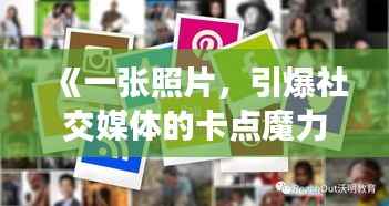 《一张照片,引爆社交媒体的卡点魔力》