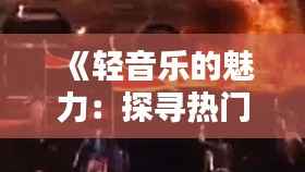 《轻音乐的魅力:探寻热门低声BGM的奥秘》