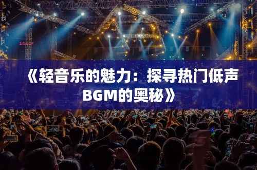 《轻音乐的魅力:探寻热门低声BGM的奥秘》