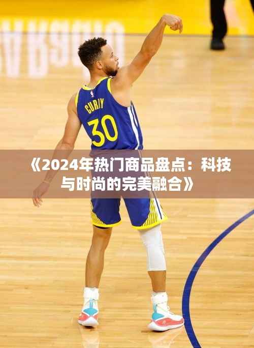 《2024年热门商品盘点:科技与时尚的完美融合》