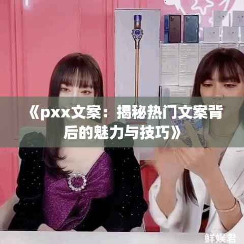 《pxx文案:揭秘热门文案背后的魅力与技巧》