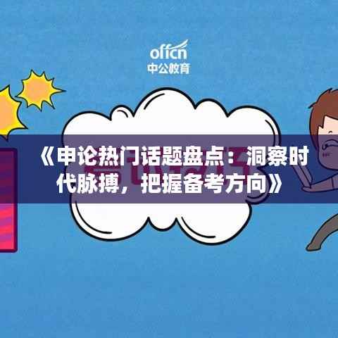 《申论热门话题盘点:洞察时代脉搏,把握备考方向》