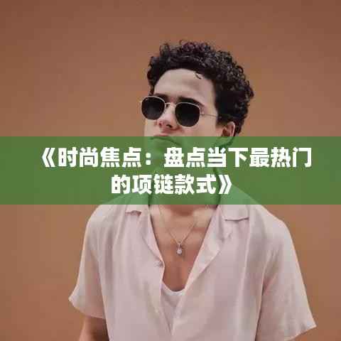 《时尚焦点:盘点当下最热门的项链款式》