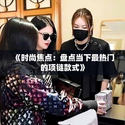 《时尚焦点:盘点当下最热门的项链款式》