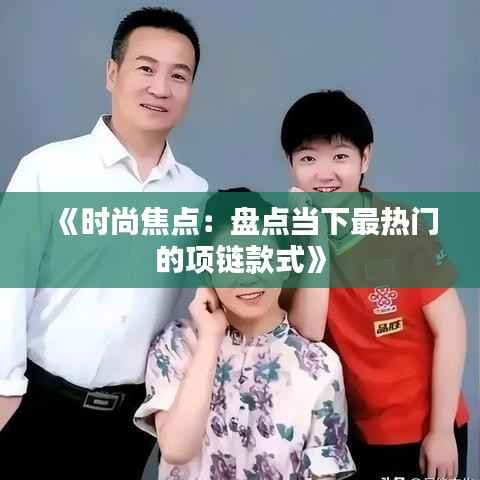 《时尚焦点:盘点当下最热门的项链款式》