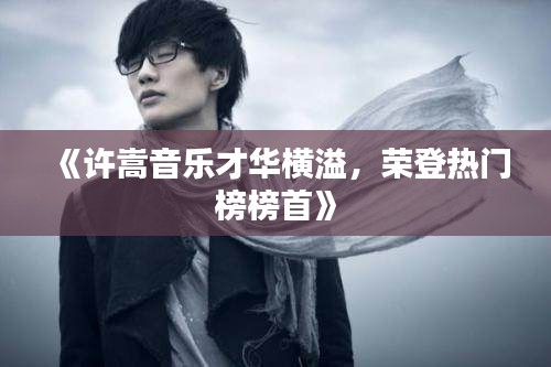 《许嵩音乐才华横溢,荣登热门榜榜首》