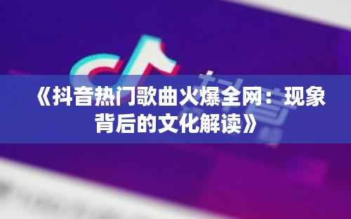 《抖音热门歌曲火爆全网:现象背后的文化解读》