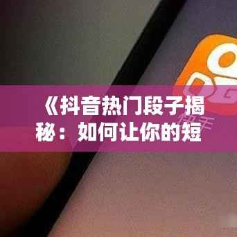 《抖音热门段子揭秘：如何让你的短视频火遍全网？》