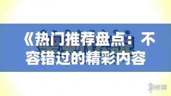 《热门推荐盘点:不容错过的精彩内容速递》