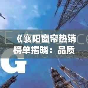 《襄阳窗帘热销榜单揭晓：品质与时尚的完美融合》