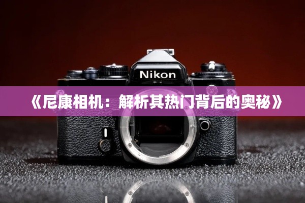 《尼康相机:解析其热门背后的奥秘》
