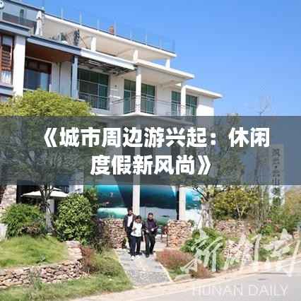 《城市周边游兴起：休闲度假新风尚》