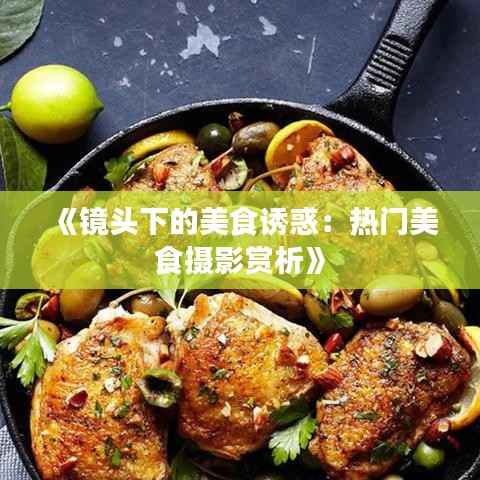 《镜头下的美食诱惑:热门美食摄影赏析》