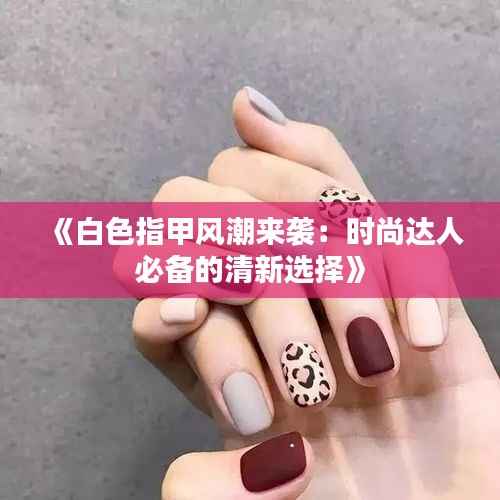 《白色指甲风潮来袭:时尚达人必备的清新选择》
