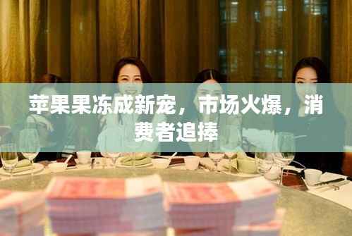 苹果果冻成新宠,市场火爆,消费者追捧