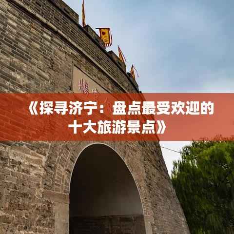 《探寻济宁:盘点最受欢迎的十大旅游景点》