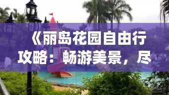 《丽岛花园自由行攻略:畅游美景,尽享悠闲时光》