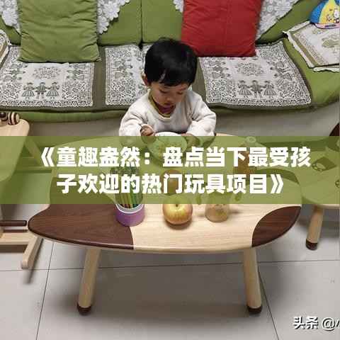 《童趣盎然:盘点当下最受孩子欢迎的热门玩具项目》