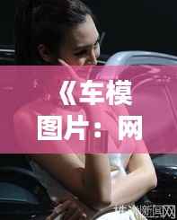《车模图片：网络热议的焦点，时尚与争议的交织》