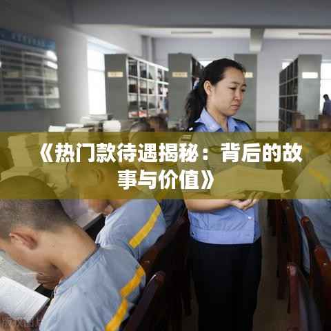 《热门款待遇揭秘:背后的故事与价值》