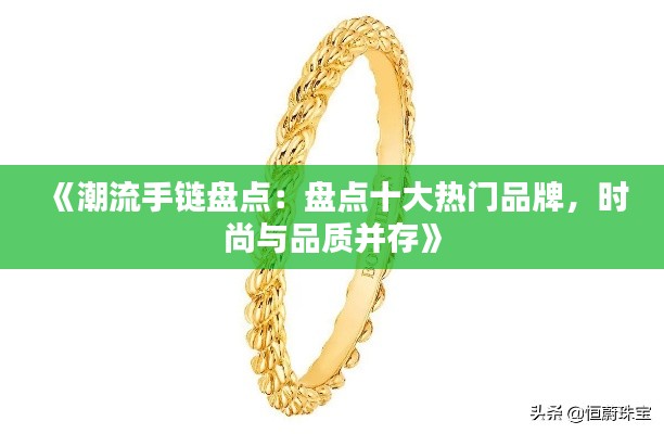 《潮流手链盘点:盘点十大热门品牌,时尚与品质并存》