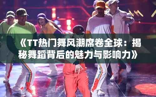 《TT热门舞风潮席卷全球:揭秘舞蹈背后的魅力与影响力》