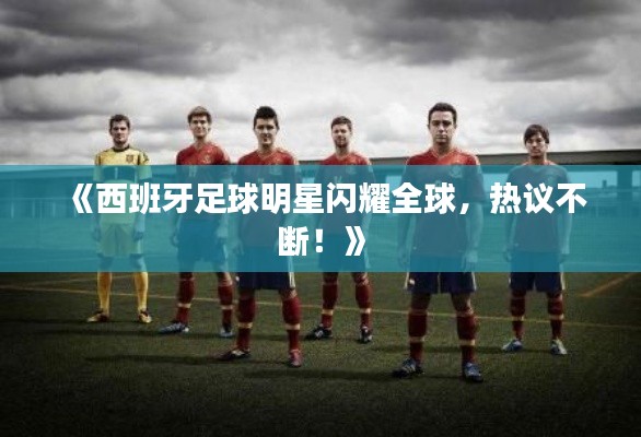《西班牙足球明星闪耀全球，热议不断！》