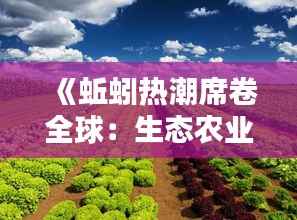 《蚯蚓热潮席卷全球：生态农业的绿色革命》