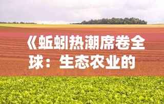 《蚯蚓热潮席卷全球:生态农业的绿色革命》