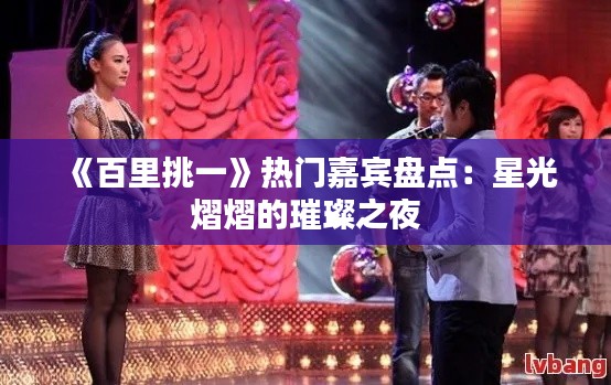 《百里挑一》热门嘉宾盘点：星光熠熠的璀璨之夜