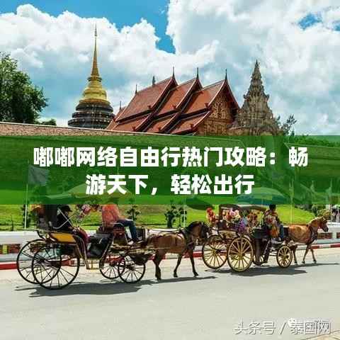 嘟嘟网络自由行热门攻略:畅游天下,轻松出行