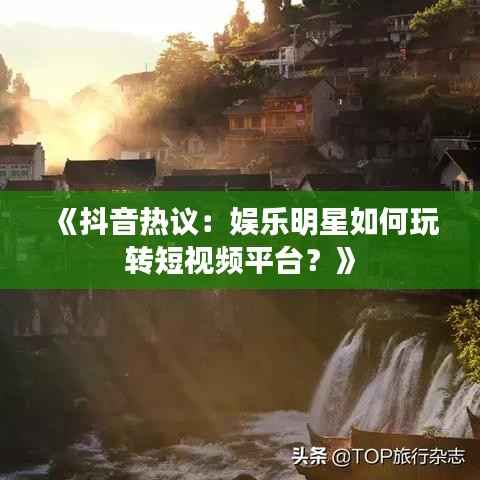 《抖音热议：娱乐明星如何玩转短视频平台？》