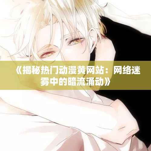 《揭秘热门动漫黄网站:网络迷雾中的暗流涌动》