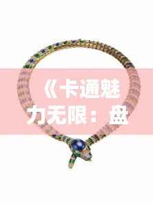 《卡通魅力无限：盘点热门项链中的卡通元素》