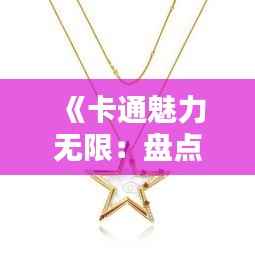 《卡通魅力无限:盘点热门项链中的卡通元素》