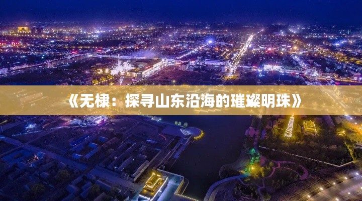 《无棣:探寻山东沿海的璀璨明珠》