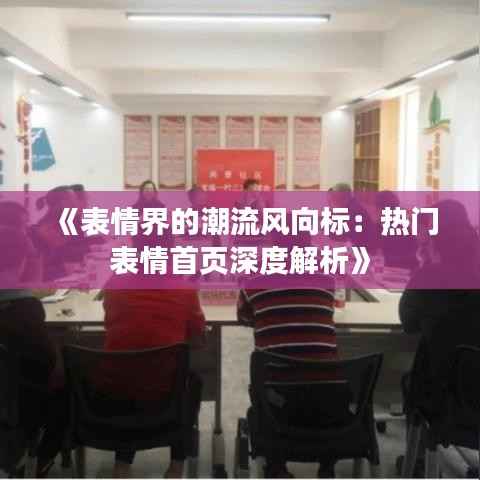 《表情界的潮流风向标:热门表情首页深度解析》