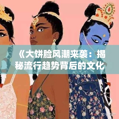 《大饼脸风潮来袭:揭秘流行趋势背后的文化内涵》