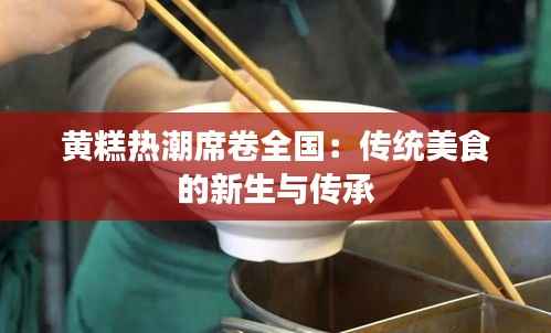黄糕热潮席卷全国:传统美食的新生与传承