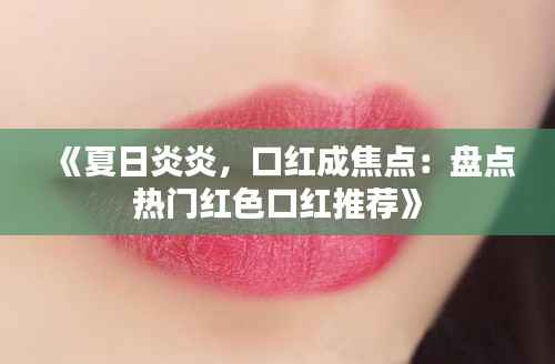 《夏日炎炎,口红成焦点:盘点热门红色口红推荐》