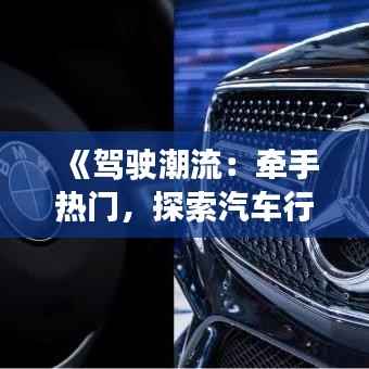 《驾驶潮流:牵手热门,探索汽车行业新趋势》