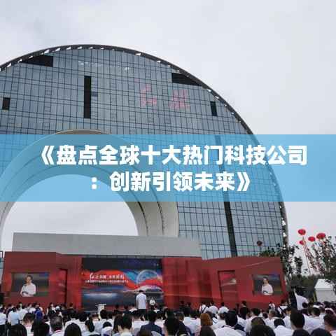《盘点全球十大热门科技公司:创新引领未来》