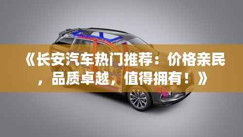 《长安汽车热门推荐:价格亲民,品质卓越,值得拥有!》