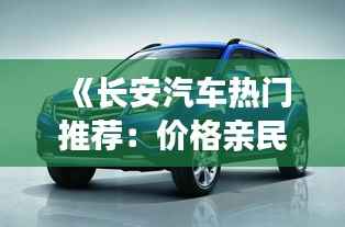 《长安汽车热门推荐：价格亲民，品质卓越，值得拥有！》