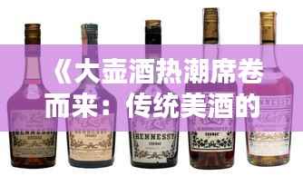 《大壶酒热潮席卷而来:传统美酒的新风尚》