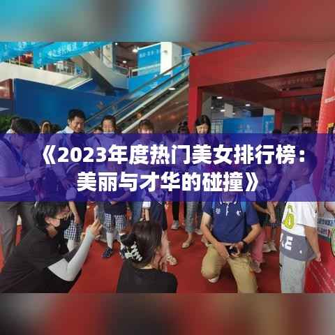 《2023年度热门美女排行榜:美丽与才华的碰撞》