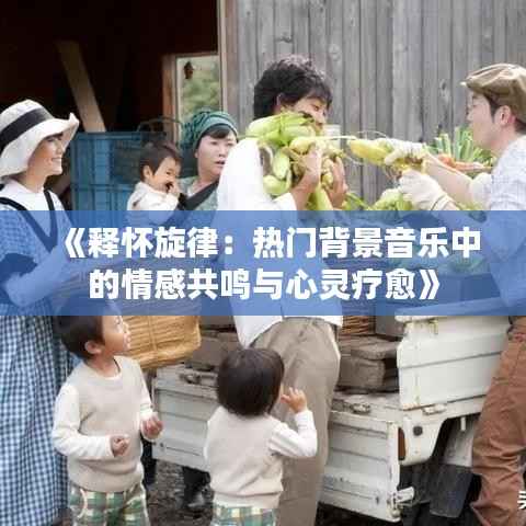 《释怀旋律:热门背景音乐中的情感共鸣与心灵疗愈》