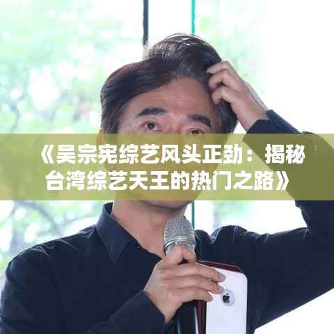 《吴宗宪综艺风头正劲:揭秘台湾综艺天王的热门之路》