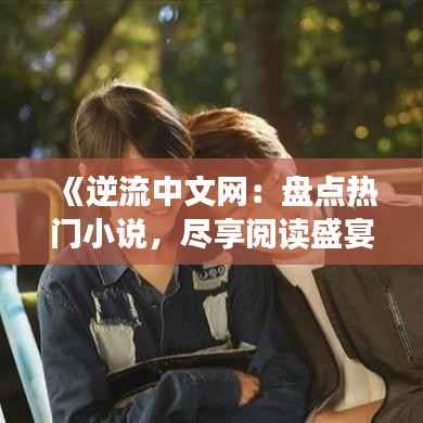 《逆流中文网:盘点热门小说,尽享阅读盛宴!》