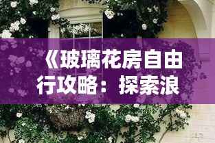 《玻璃花房自由行攻略:探索浪漫花海,享受悠闲时光》